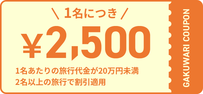 \1名につき/ ¥2,500 1名あたりの旅行代金が20万円以上 2名以上の旅行で割引適用